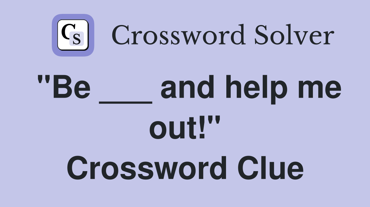 "Be ___ and help me out!" Crossword Clue