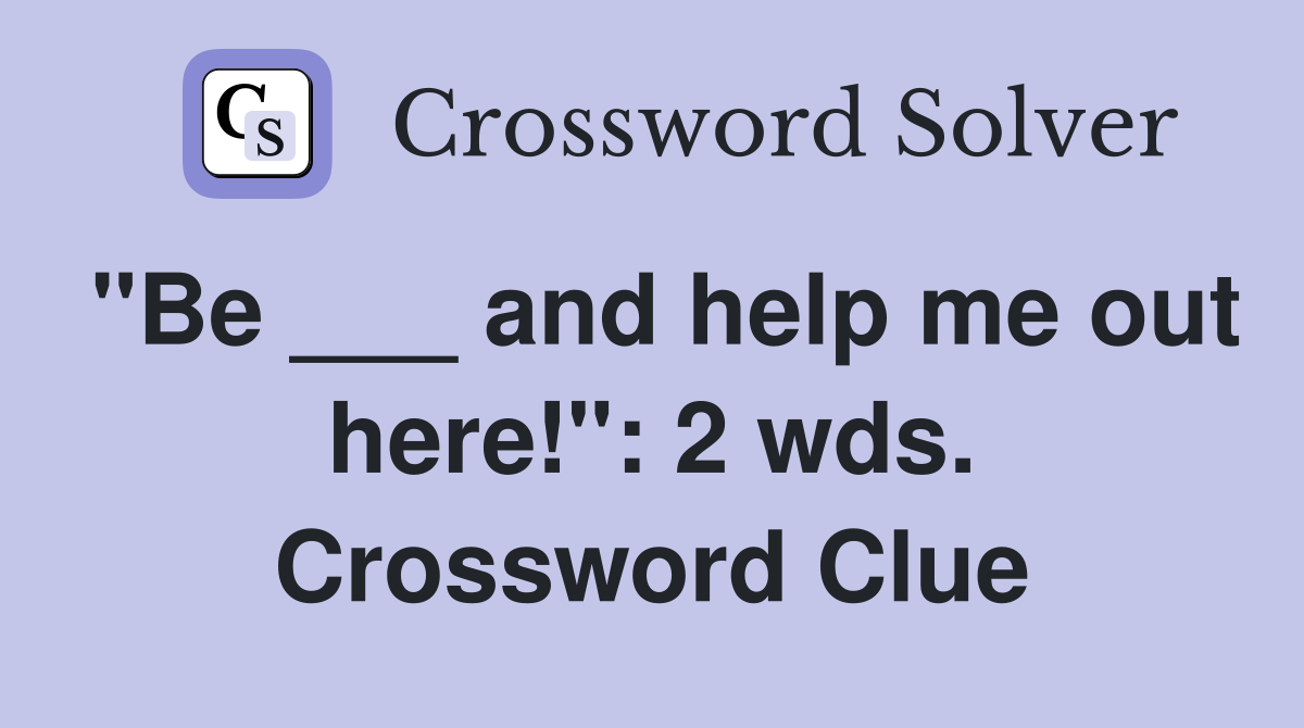 "Be ___ and help me out here!": 2 wds. Crossword Clue