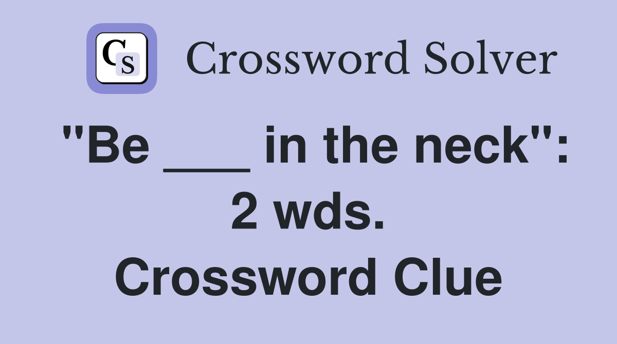 "Be ___ in the neck": 2 wds. Crossword Clue