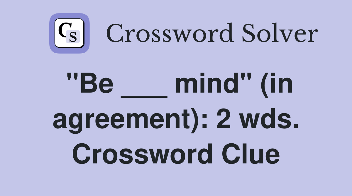 "Be ___ mind" (in agreement): 2 wds. Crossword Clue
