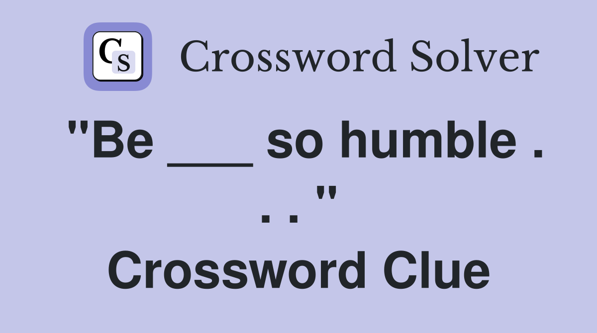 "Be ___ so humble . . . " Crossword Clue