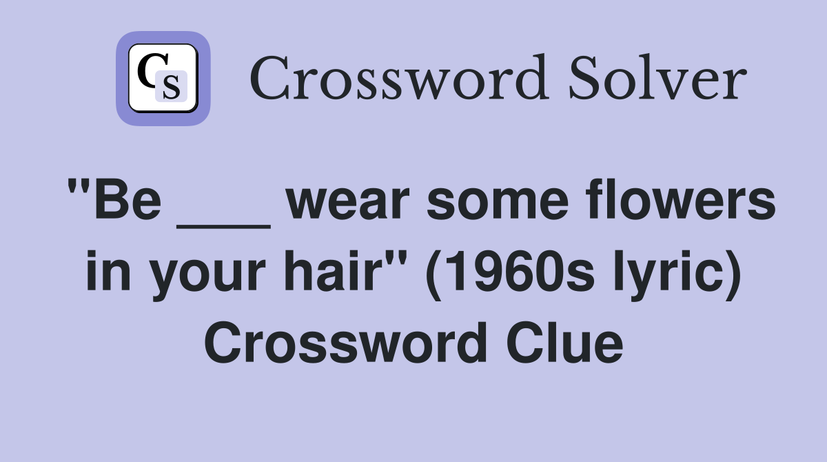 "Be ___ wear some flowers in your hair" (1960s lyric) Crossword Clue