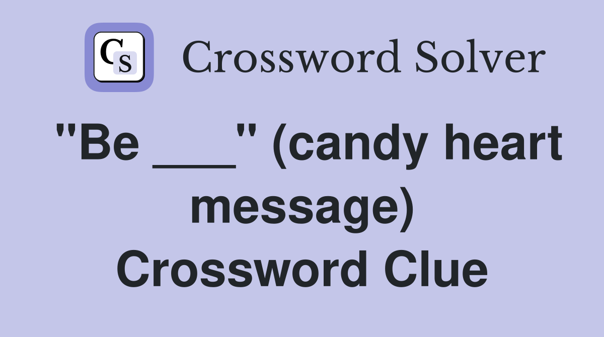 "Be ___" (candy heart message) Crossword Clue