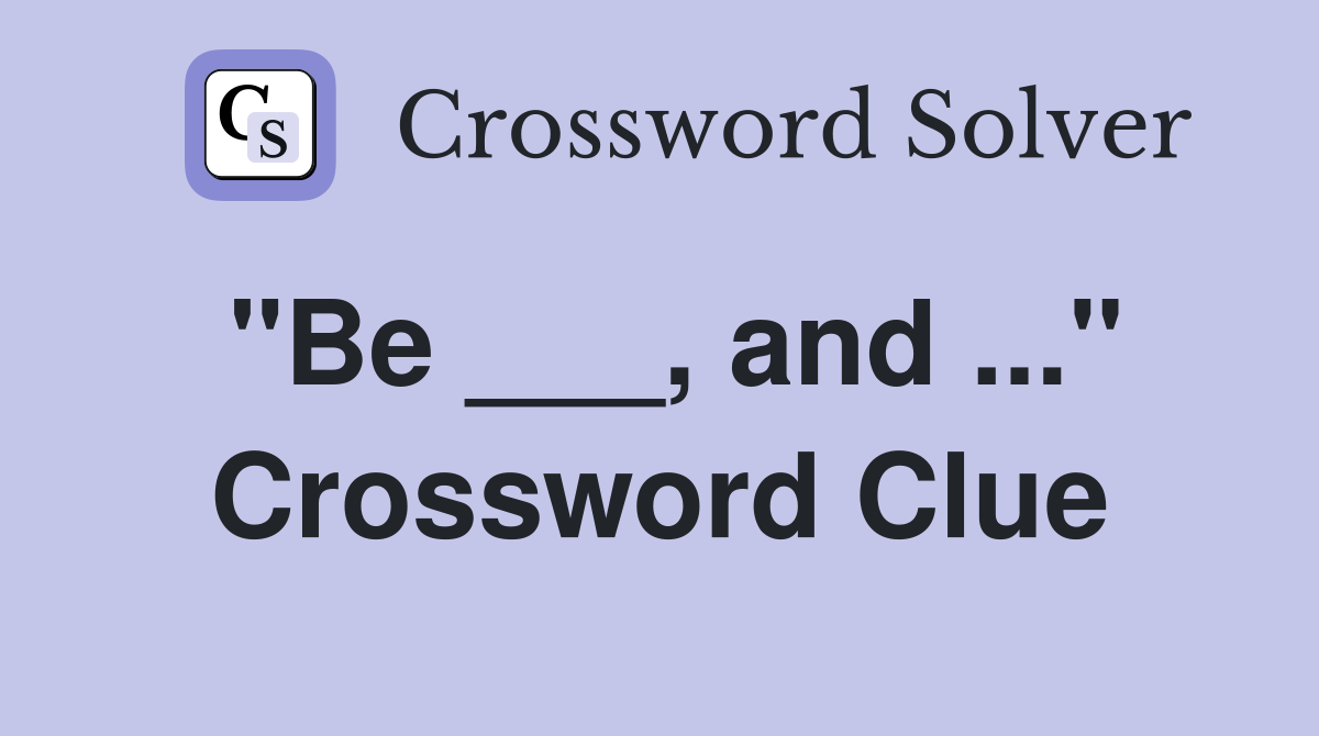 "Be ___, and ..." Crossword Clue