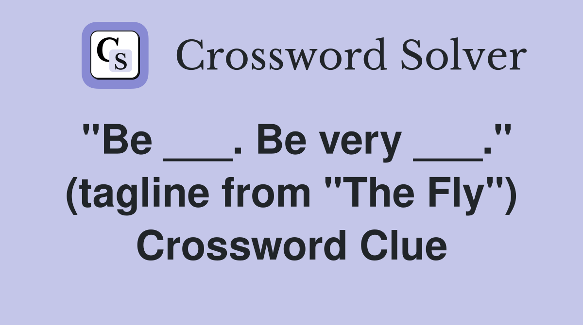 "Be ___. Be very ___." (tagline from "The Fly") Crossword Clue