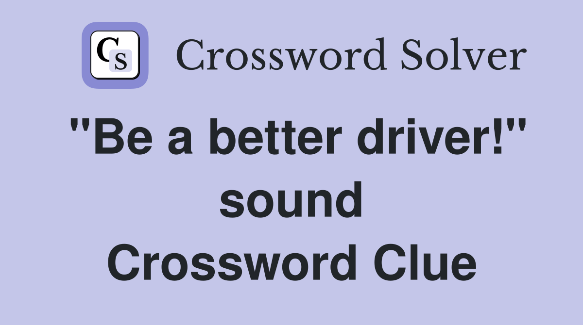 "Be a better driver!" sound Crossword Clue