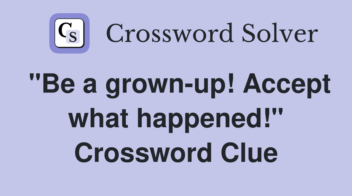 "Be a grown-up! Accept what happened!" Crossword Clue
