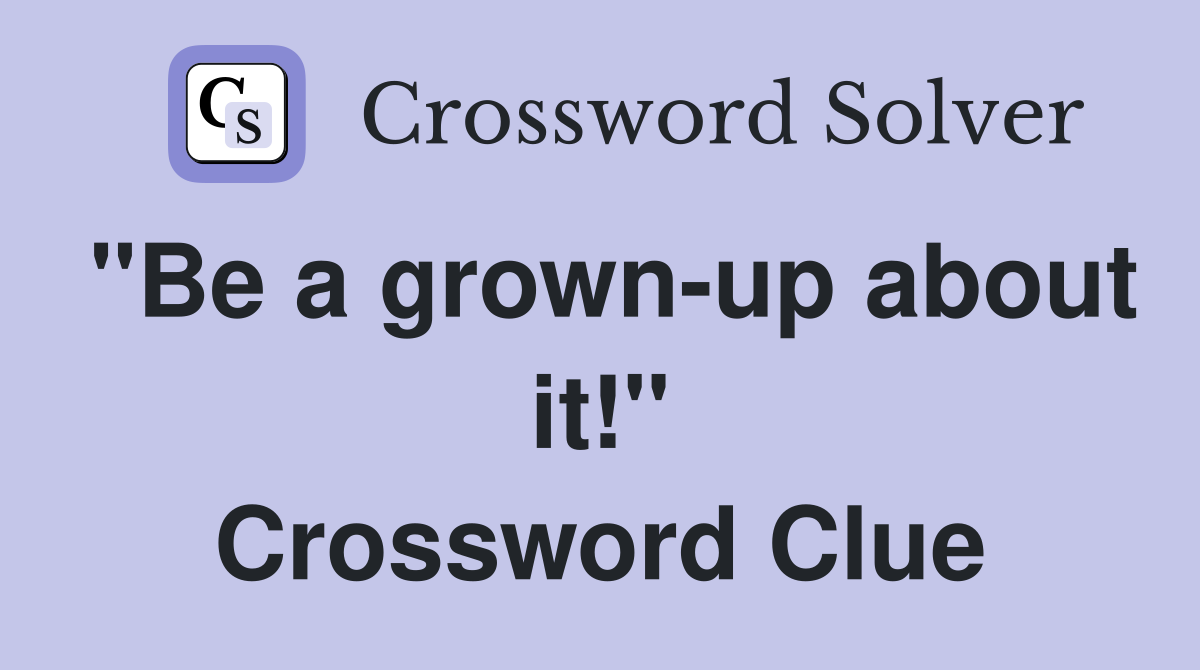 "Be a grown-up about it!" Crossword Clue