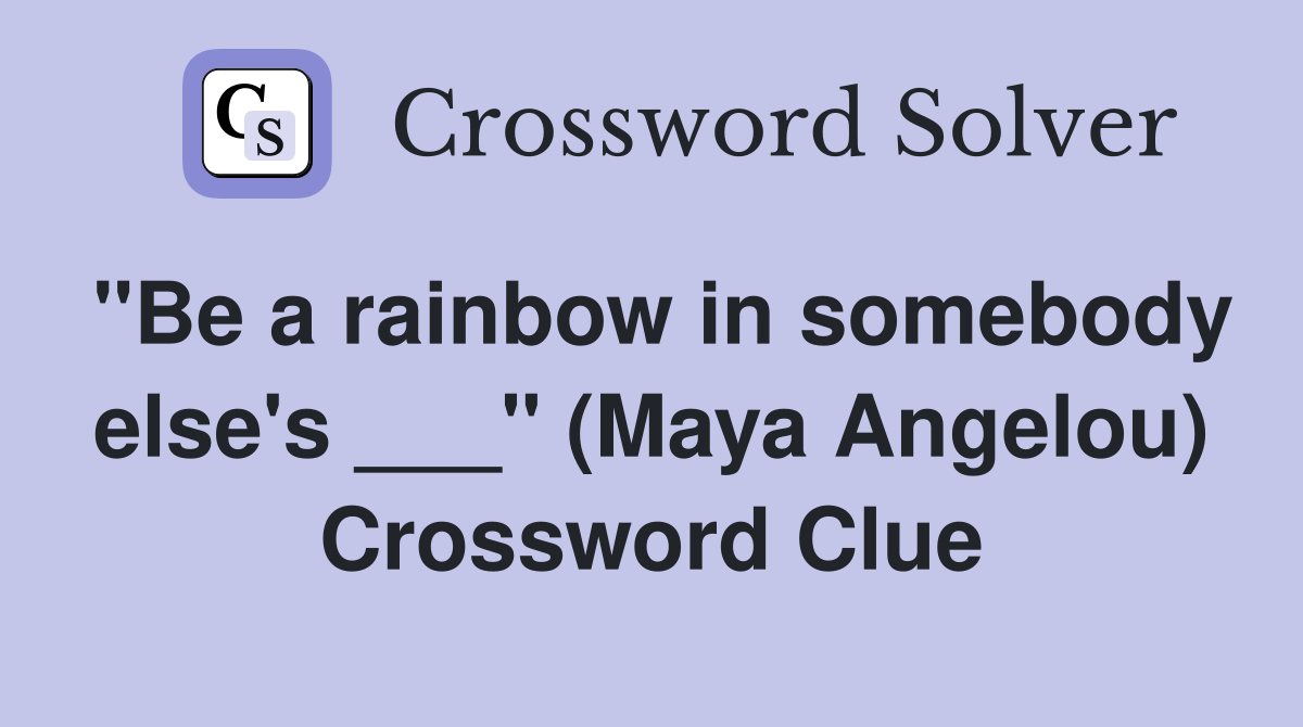 "Be a rainbow in somebody else's ___" (Maya Angelou) Crossword Clue