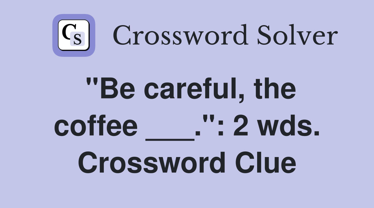 "Be careful, the coffee ___.": 2 wds. Crossword Clue