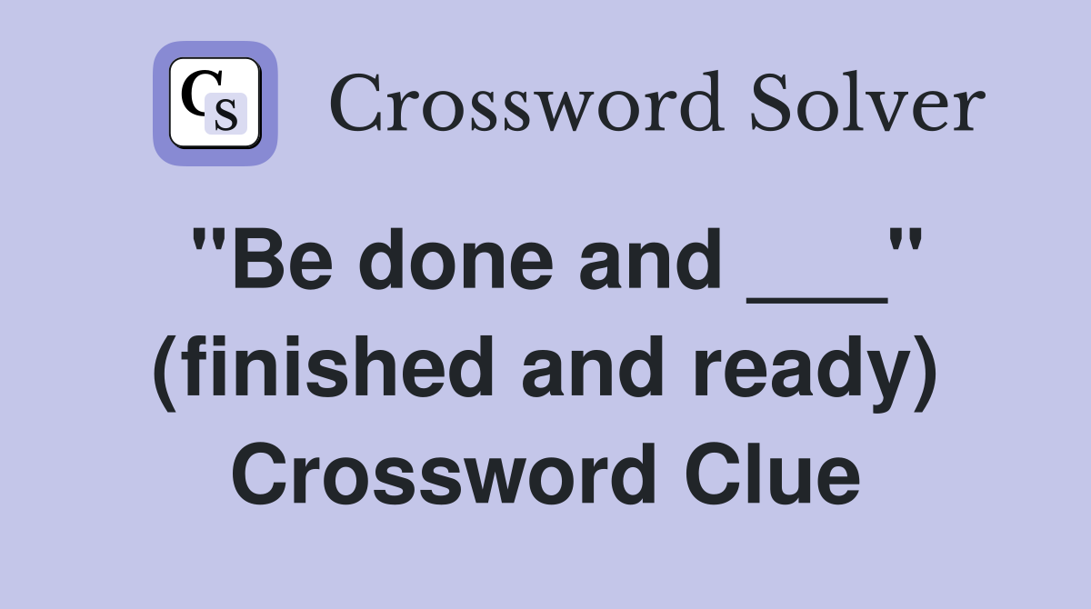 "Be done and ___" (finished and ready) Crossword Clue