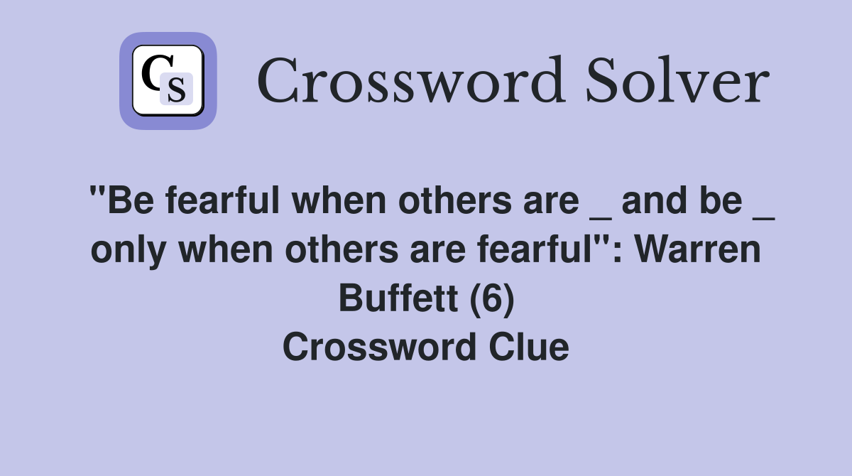 "Be fearful when others are _ and be _ only when others are fearful": Warren Buffett (6) Crossword Clue