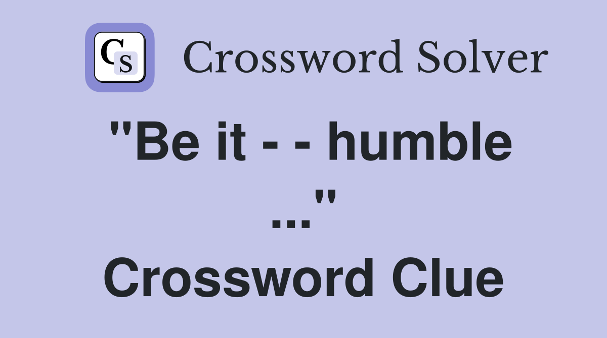 "Be it - - humble ..." Crossword Clue