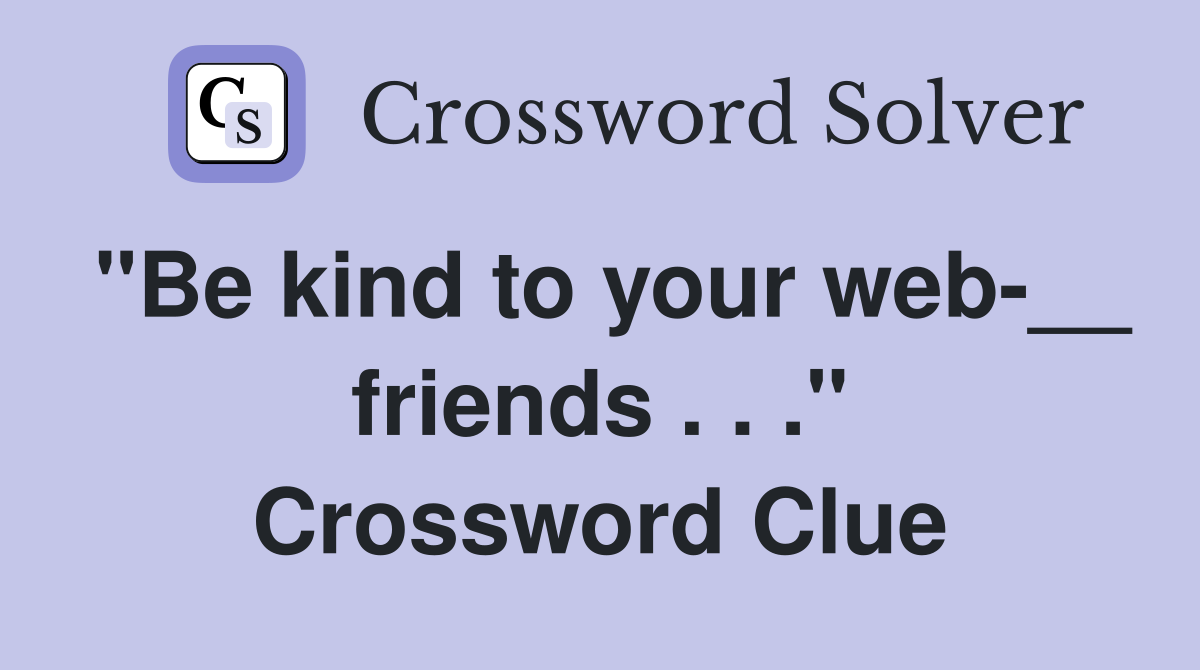 "Be kind to your web-__ friends . . ." Crossword Clue