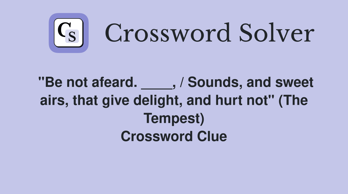 "Be not afeard. ____, / Sounds, and sweet airs, that give delight, and hurt not" (The Tempest) Crossword Clue