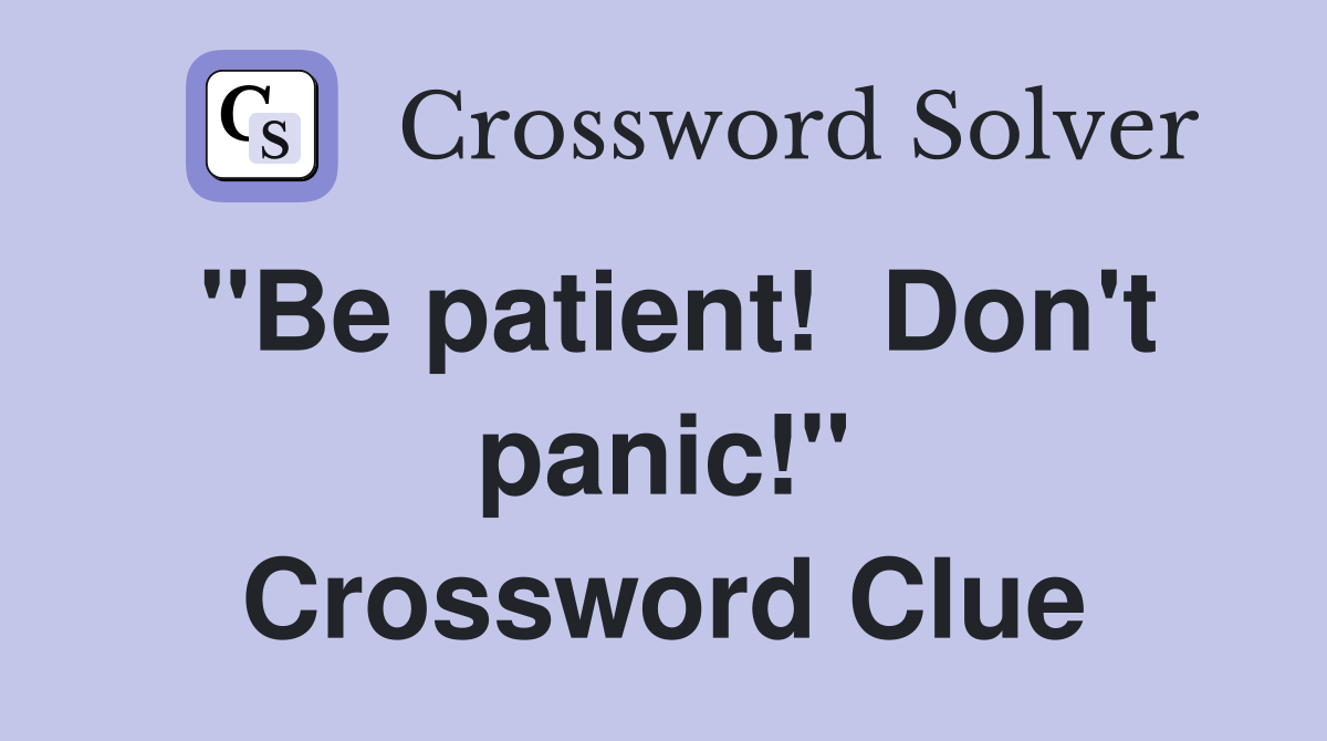 "Be patient!  Don't panic!" Crossword Clue