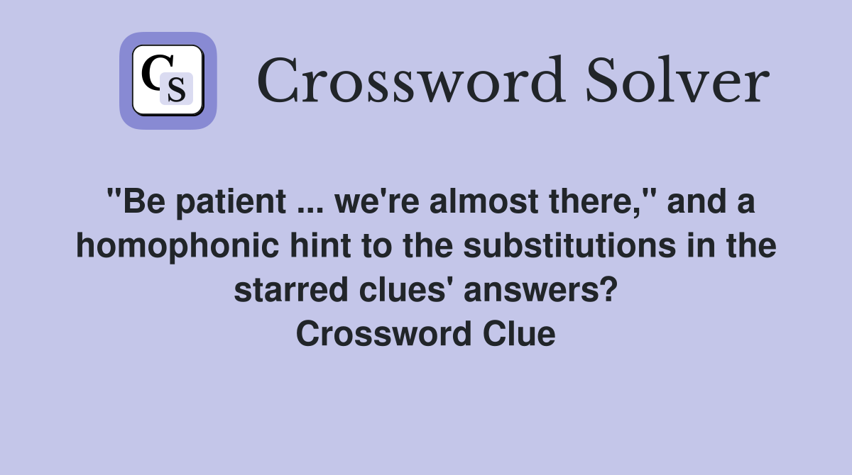 "Be patient ... we're almost there," and a homophonic hint to the substitutions in the starred clues' answers? Crossword Clue
