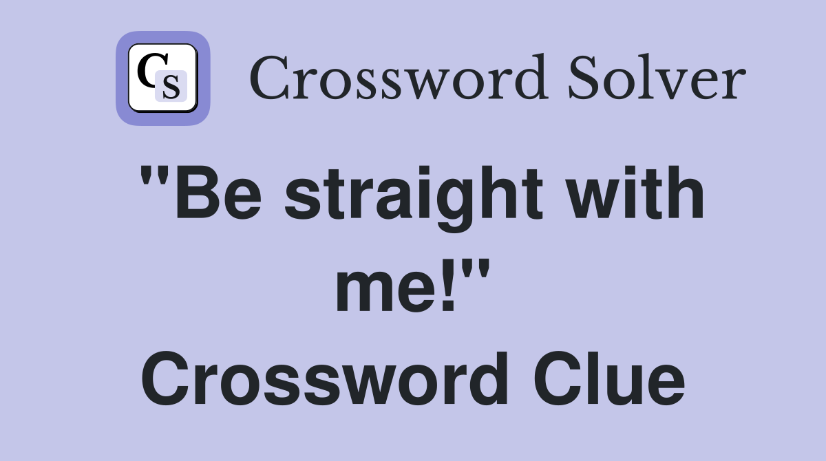 "Be straight with me!" Crossword Clue
