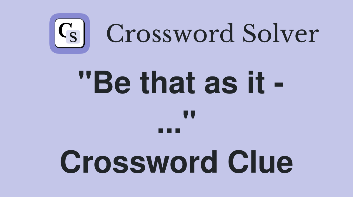 "Be that as it - ..." Crossword Clue