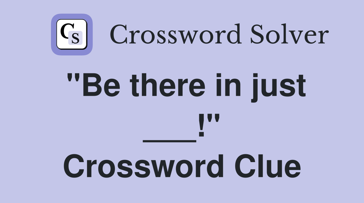 "Be there in just ___!" Crossword Clue