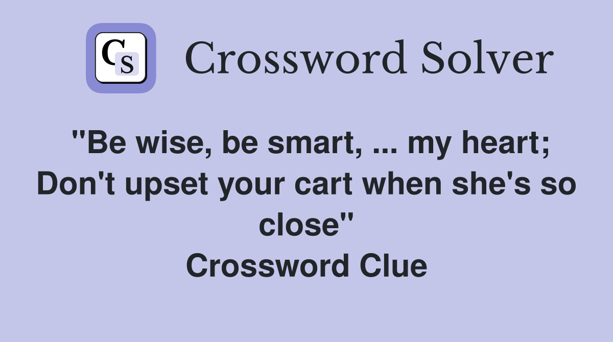 "Be wise, be smart, ... my heart; Don't upset your cart when she's so close" Crossword Clue