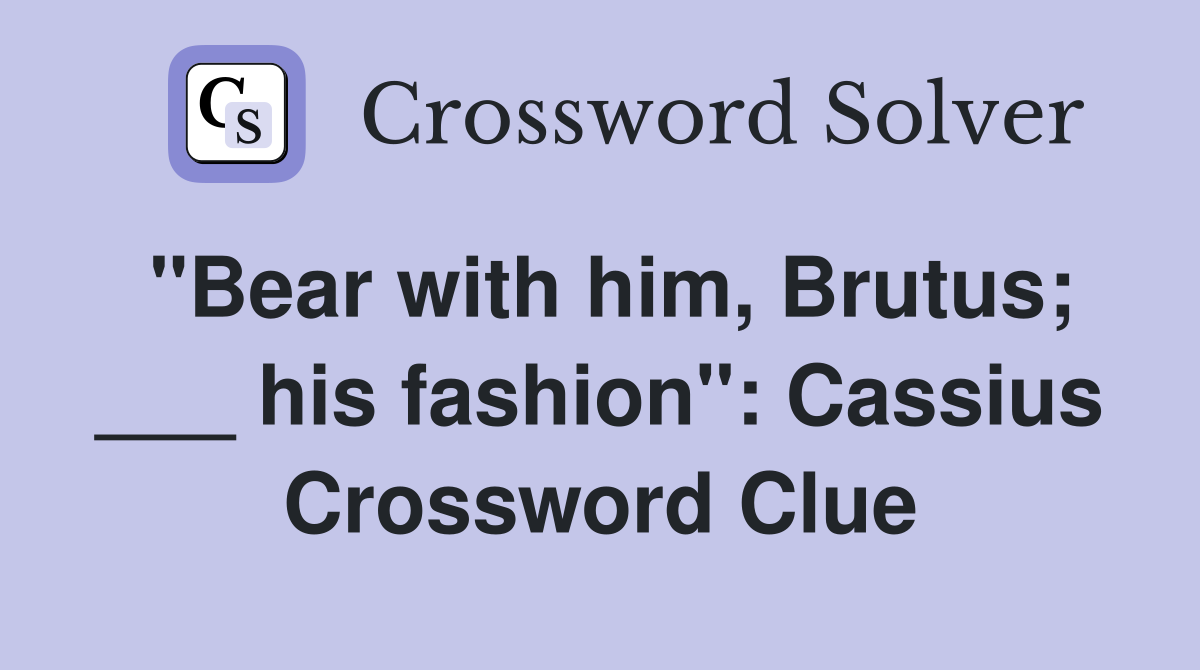 "Bear with him, Brutus; ___ his fashion": Cassius Crossword Clue