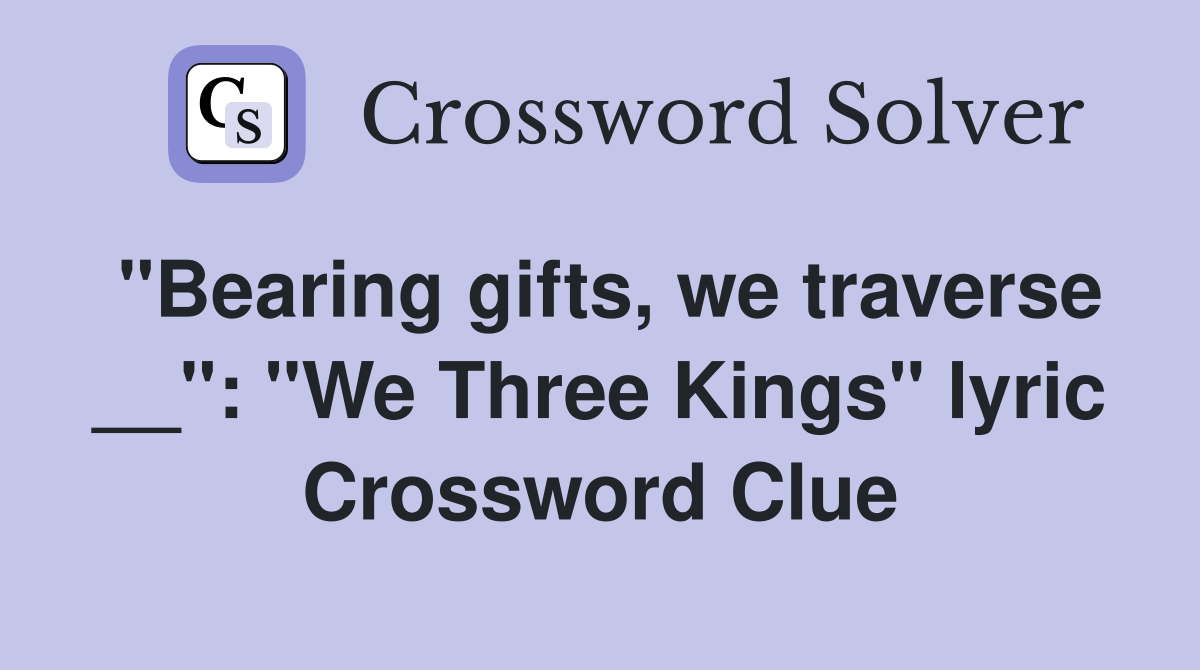 "Bearing gifts, we traverse __": "We Three Kings" lyric Crossword Clue