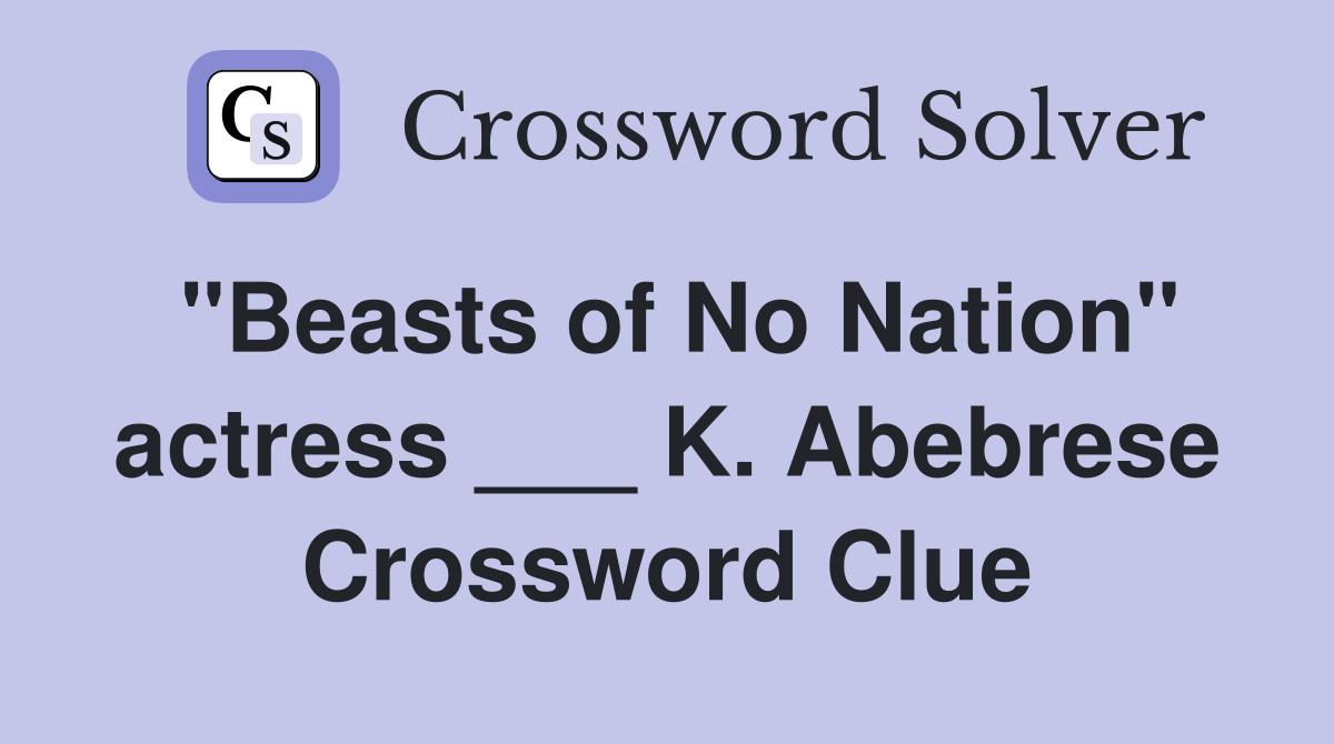 "Beasts of No Nation" actress ___ K. Abebrese Crossword Clue