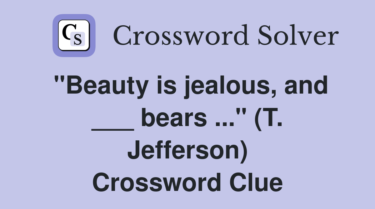 "Beauty is jealous, and ___ bears ..." (T. Jefferson) Crossword Clue
