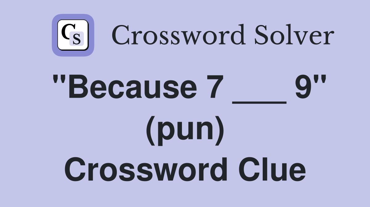"Because 7 ___ 9" (pun) Crossword Clue