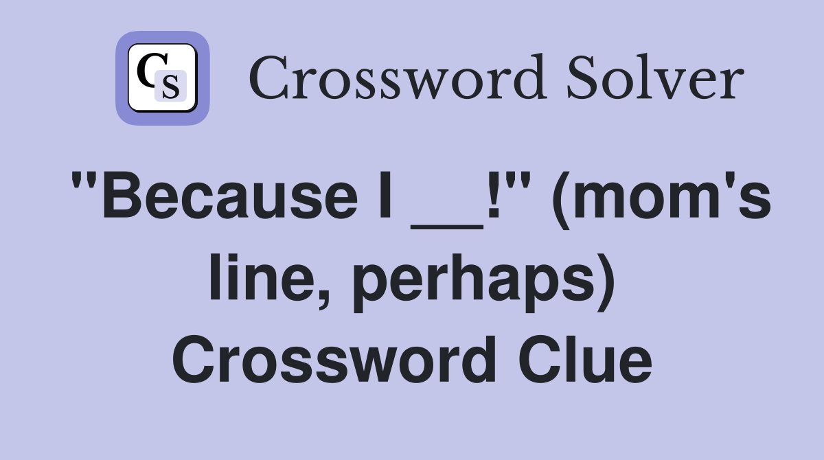"Because I __!" (mom's line, perhaps) Crossword Clue