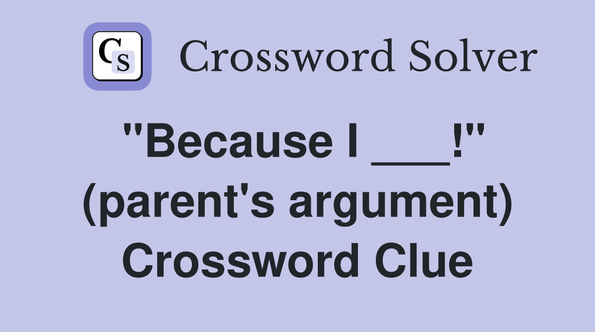 "Because I ___!" (parent's argument) Crossword Clue
