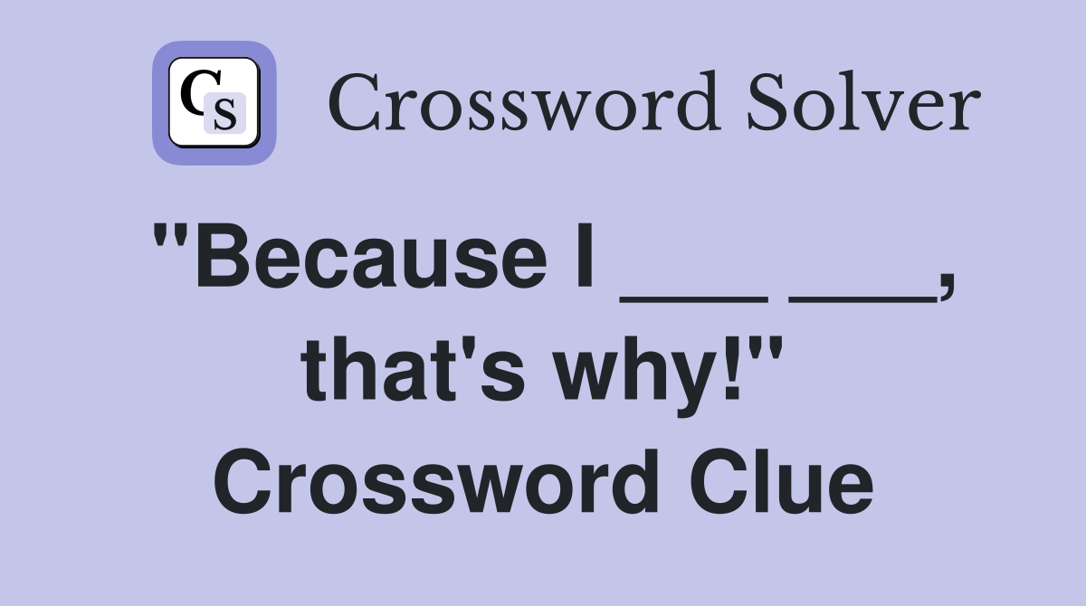 "Because I ___ ___, that's why!" Crossword Clue