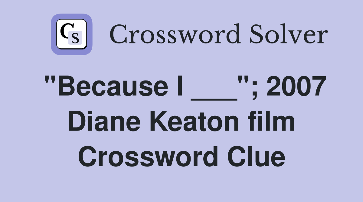 "Because I ___"; 2007 Diane Keaton film Crossword Clue