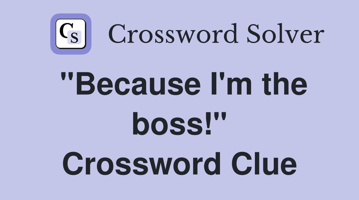 "Because I'm the boss!" Crossword Clue