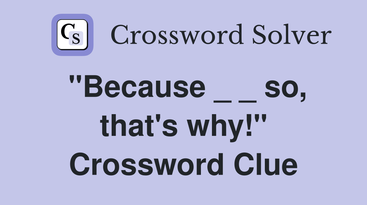 "Because _ _ so, that's why!" Crossword Clue