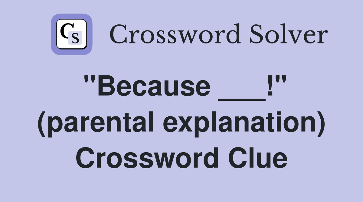 "Because ___!" (parental explanation) Crossword Clue