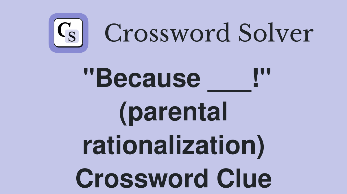 "Because ___!" (parental rationalization) Crossword Clue