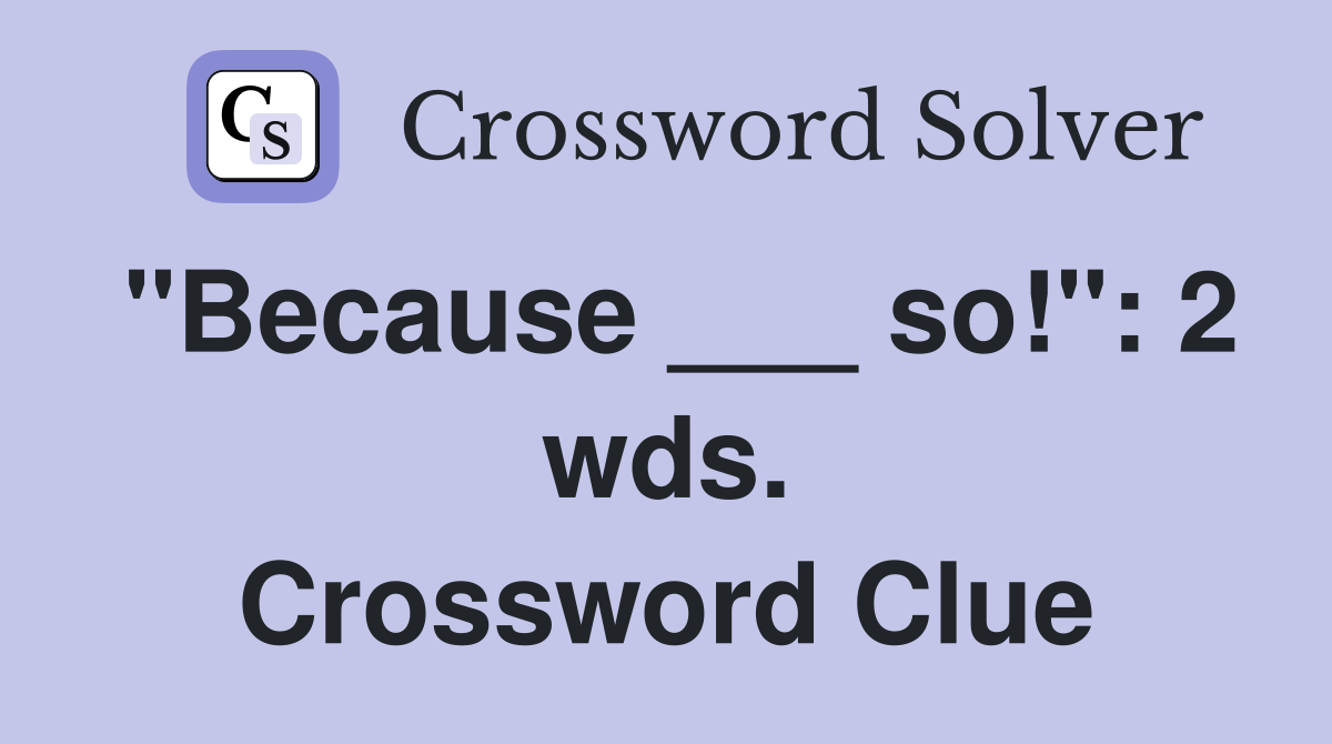 "Because ___ so!": 2 wds. Crossword Clue