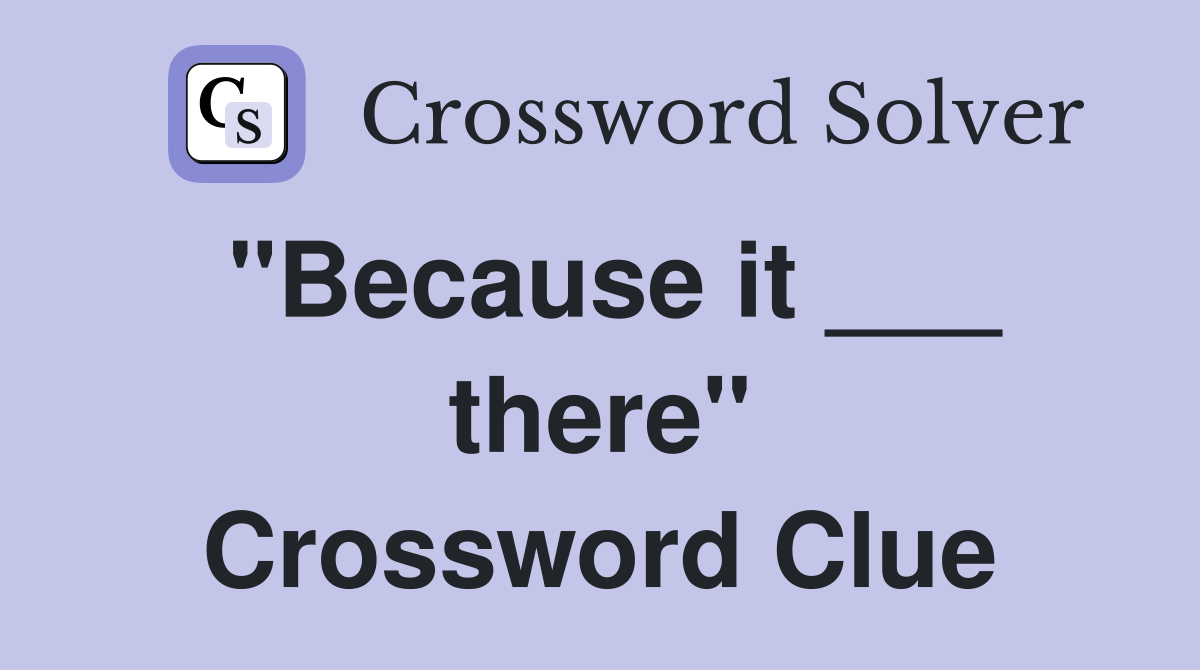 "Because it ___ there" Crossword Clue