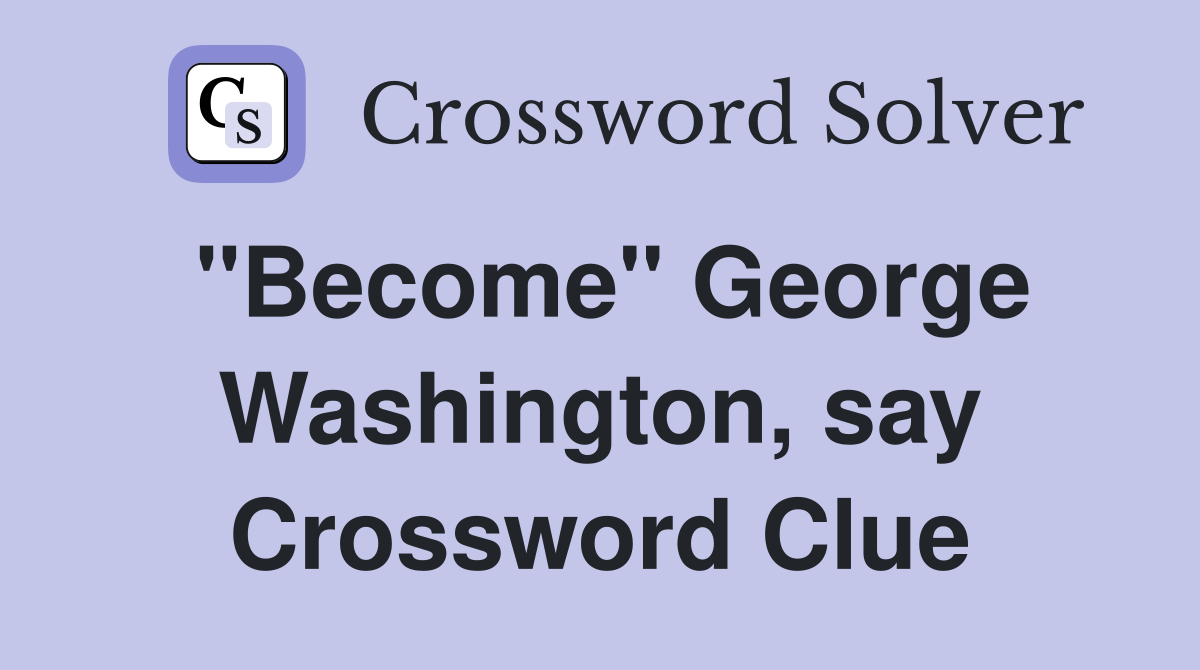 "Become" George Washington, say Crossword Clue