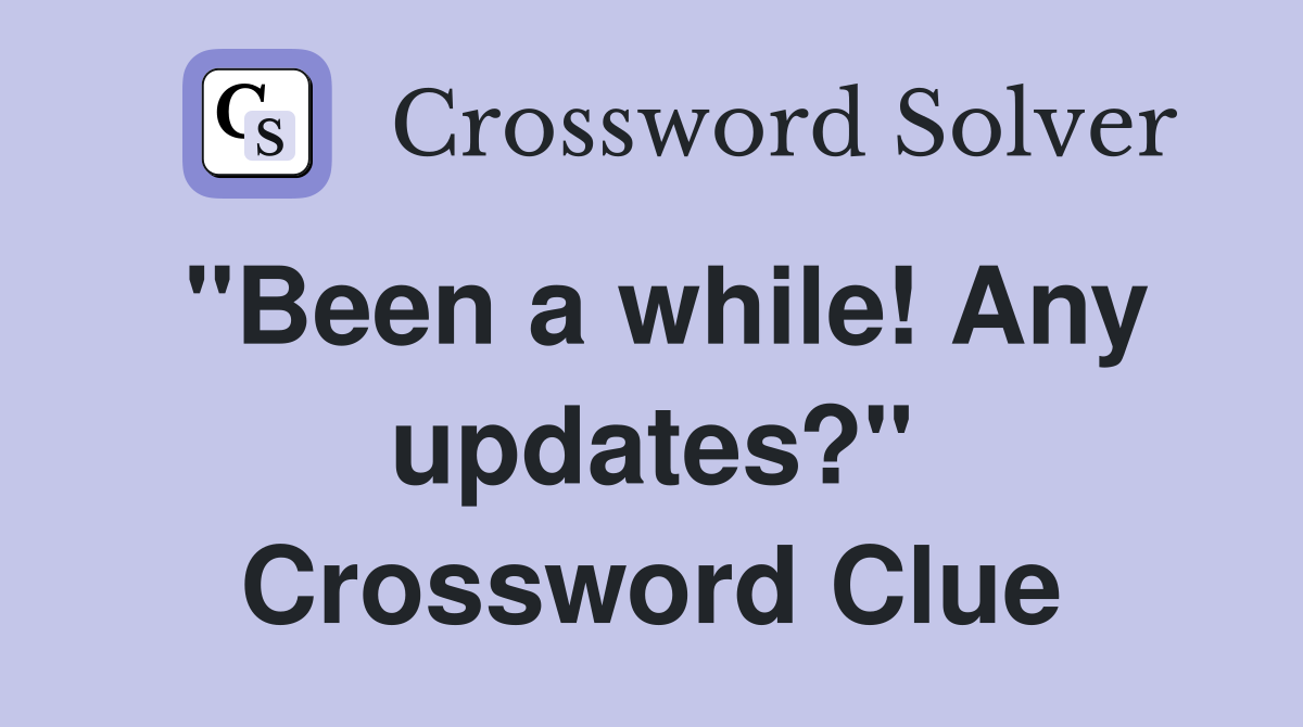 "Been a while! Any updates?" Crossword Clue