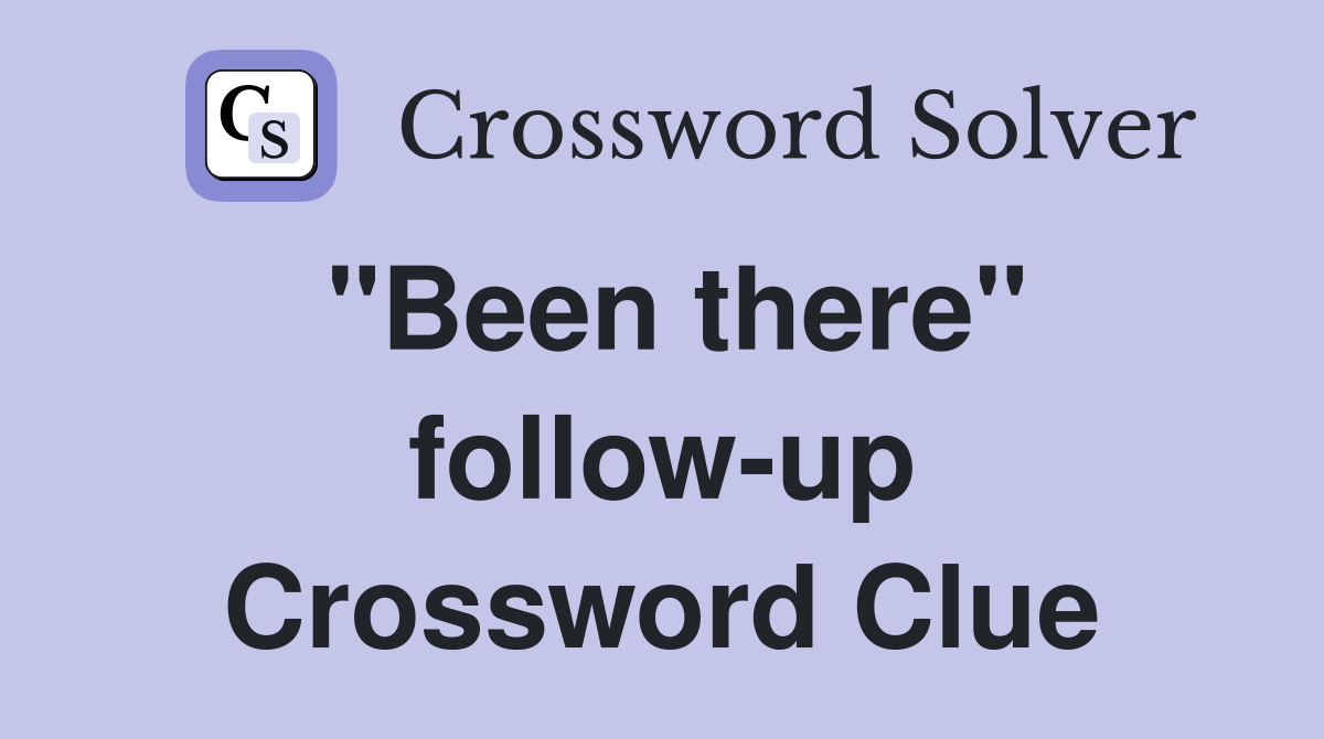 "Been there" follow-up Crossword Clue