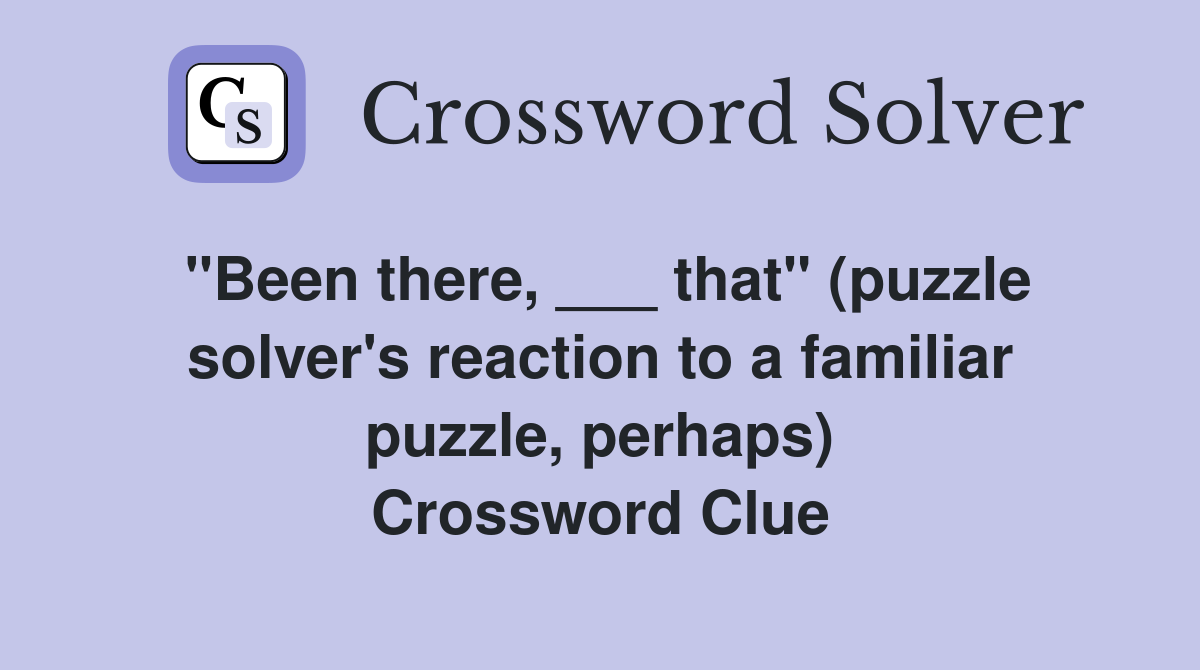 "Been there, ___ that" (puzzle solver's reaction to a familiar puzzle, perhaps) Crossword Clue