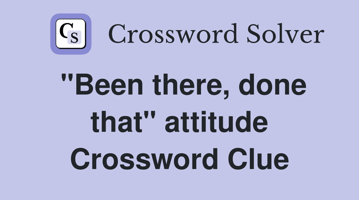 "Been there, done that" attitude Crossword Clue