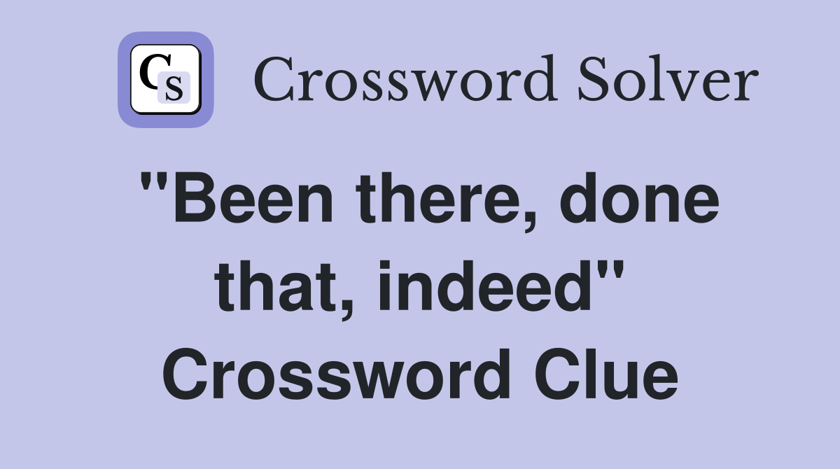 "Been there, done that, indeed" Crossword Clue