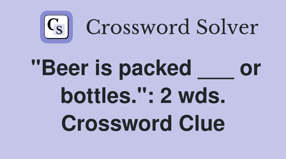 "Beer is packed ___ or bottles.": 2 wds. Crossword Clue