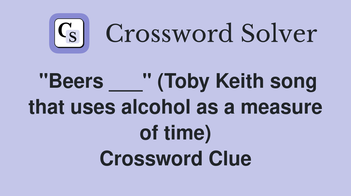 "Beers ___" (Toby Keith song that uses alcohol as a measure of time) Crossword Clue