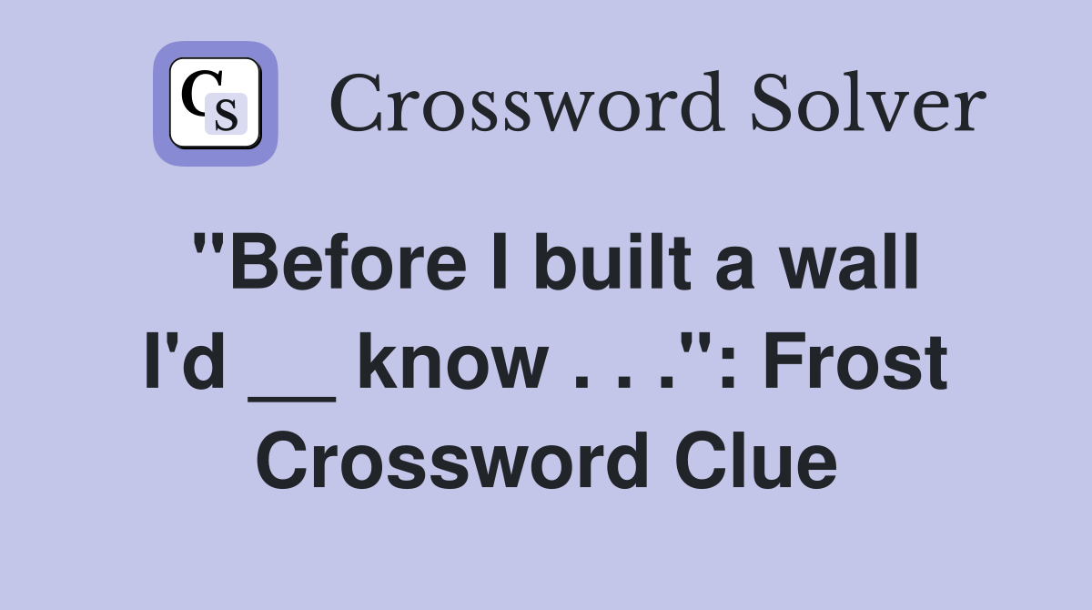 "Before I built a wall I'd __ know . . .": Frost Crossword Clue