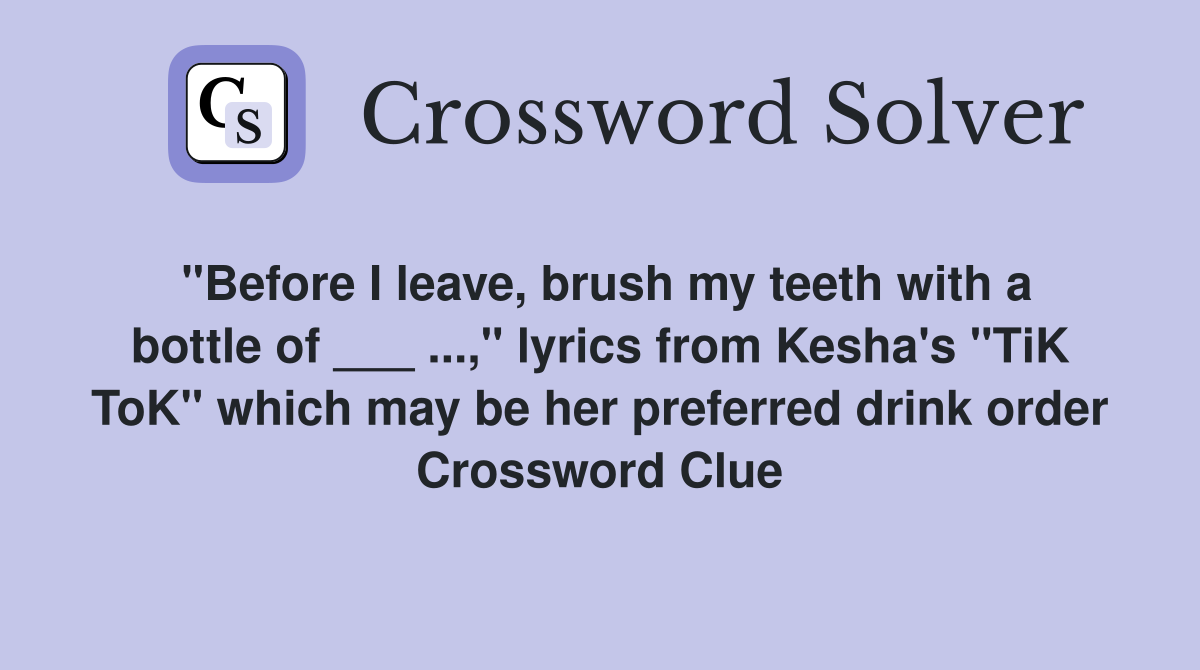 "Before I leave, brush my teeth with a bottle of ___ ...," lyrics from Kesha's "TiK ToK" which may be her preferred drink order Crossword Clue